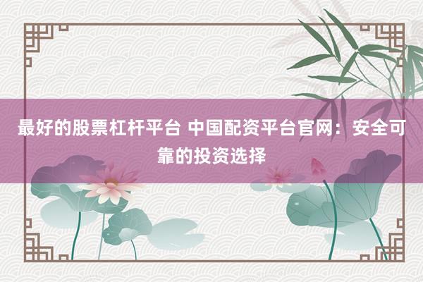 最好的股票杠杆平台 中国配资平台官网：安全可靠的投资选择