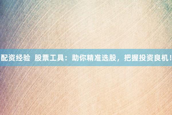 配资经验  股票工具：助你精准选股，把握投资良机！