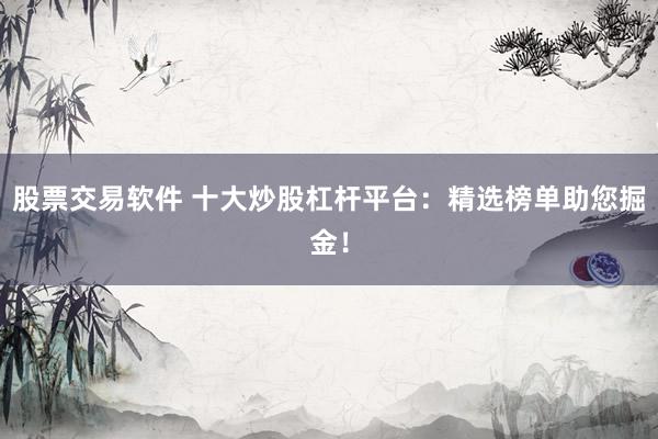 股票交易软件 十大炒股杠杆平台：精选榜单助您掘金！