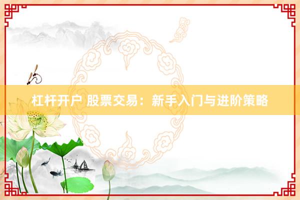 杠杆开户 股票交易：新手入门与进阶策略