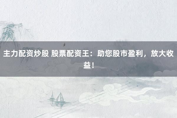主力配资炒股 股票配资王：助您股市盈利，放大收益！