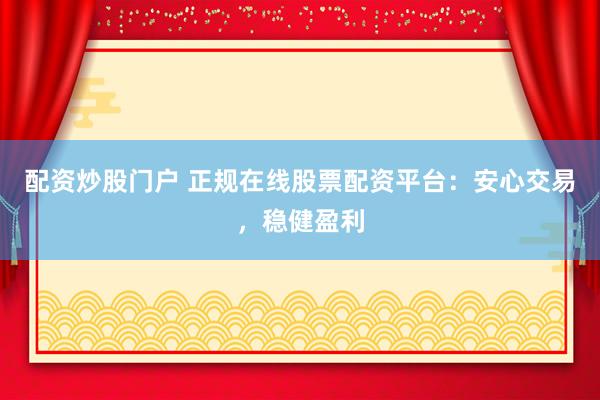 配资炒股门户 正规在线股票配资平台：安心交易，稳健盈利