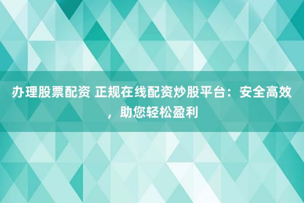 办理股票配资 正规在线配资炒股平台：安全高效，助您轻松盈利