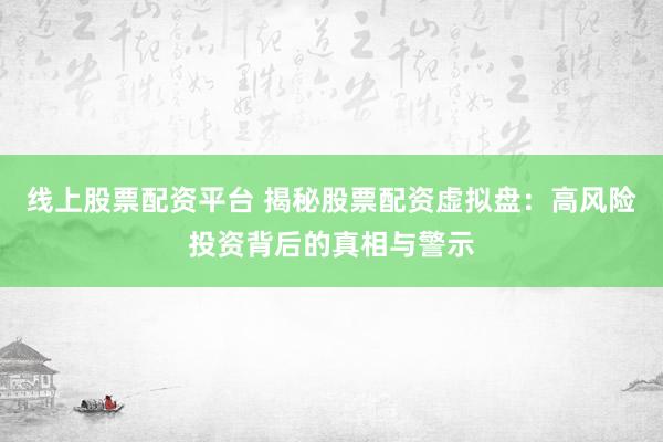 线上股票配资平台 揭秘股票配资虚拟盘：高风险投资背后的真相与警示