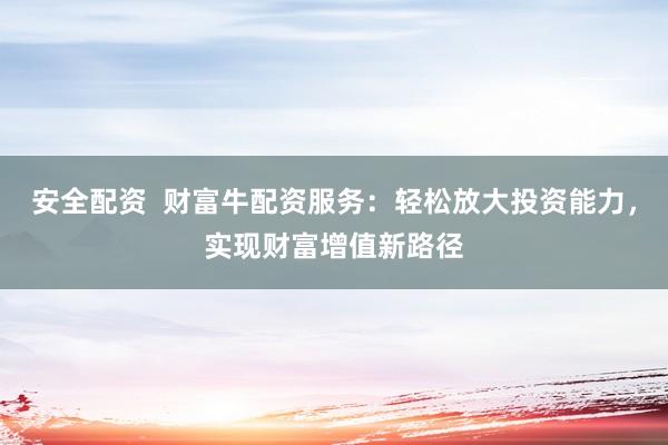 安全配资  财富牛配资服务：轻松放大投资能力，实现财富增值新路径