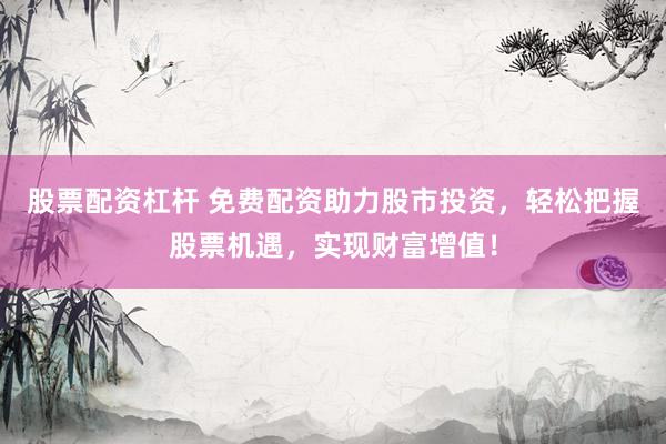 股票配资杠杆 免费配资助力股市投资，轻松把握股票机遇，实现财富增值！