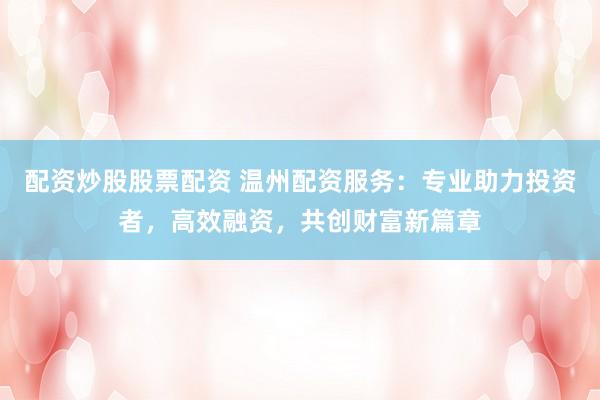 配资炒股股票配资 温州配资服务：专业助力投资者，高效融资，共创财富新篇章