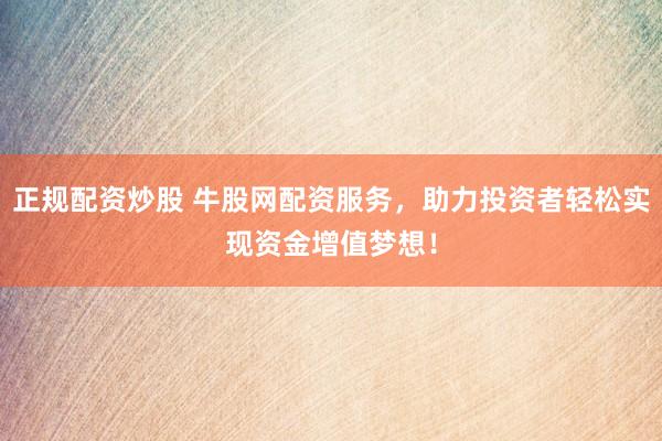 正规配资炒股 牛股网配资服务，助力投资者轻松实现资金增值梦想！