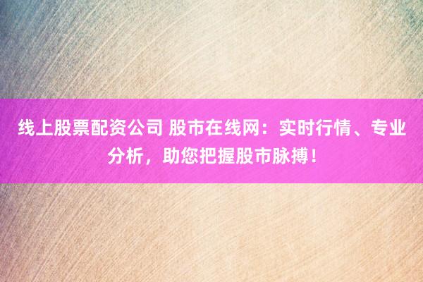 线上股票配资公司 股市在线网：实时行情、专业分析，助您把握股市脉搏！