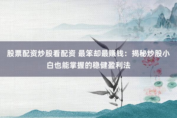 股票配资炒股看配资 最笨却最赚钱：揭秘炒股小白也能掌握的稳健盈利法