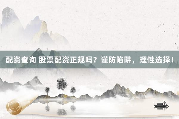 配资查询 股票配资正规吗？谨防陷阱，理性选择！