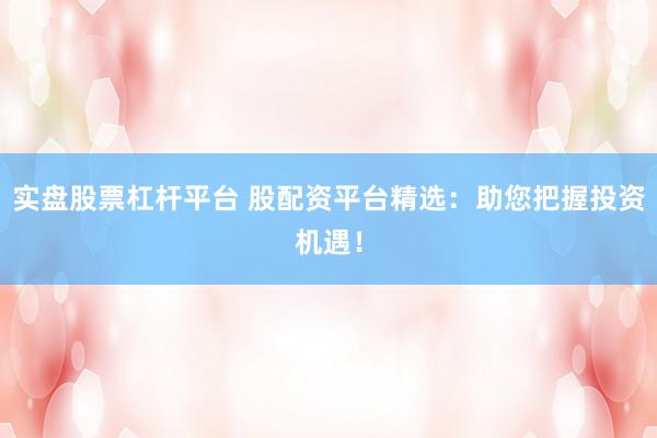 实盘股票杠杆平台 股配资平台精选：助您把握投资机遇！
