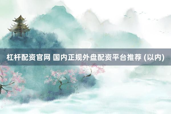 杠杆配资官网 国内正规外盘配资平台推荐 (以内)