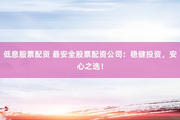 低息股票配资 最安全股票配资公司：稳健投资，安心之选！