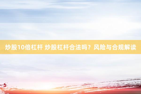 炒股10倍杠杆 炒股杠杆合法吗？风险与合规解读