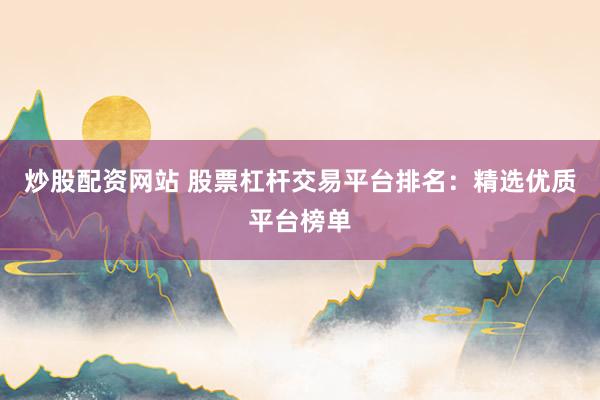 炒股配资网站 股票杠杆交易平台排名：精选优质平台榜单