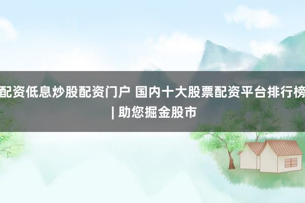 配资低息炒股配资门户 国内十大股票配资平台排行榜 | 助您掘金股市