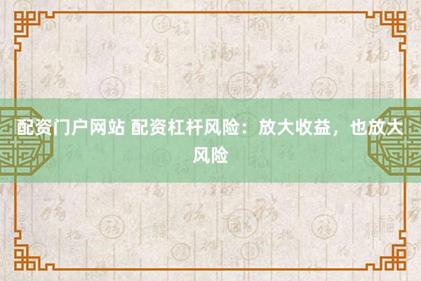 配资门户网站 配资杠杆风险：放大收益，也放大风险