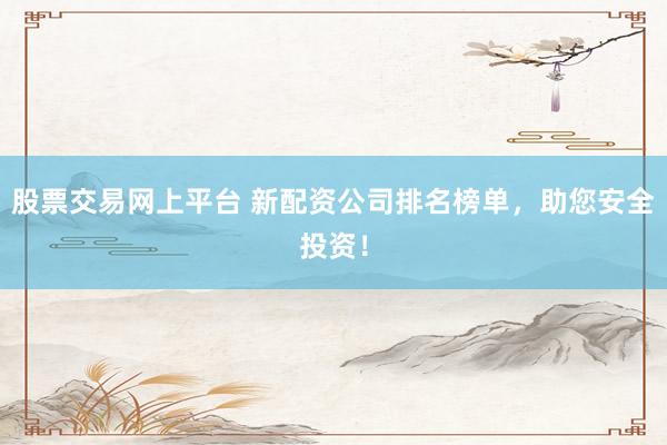 股票交易网上平台 新配资公司排名榜单，助您安全投资！