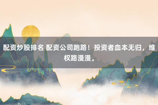 配资炒股排名 配资公司跑路！投资者血本无归，维权路漫漫。