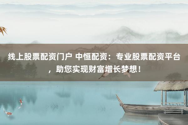 线上股票配资门户 中恒配资：专业股票配资平台，助您实现财富增长梦想！