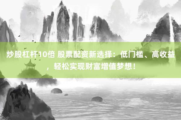 炒股杠杆10倍 股票配资新选择：低门槛、高收益，轻松实现财富增值梦想！