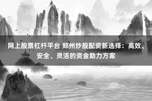 网上股票杠杆平台 郑州炒股配资新选择：高效、安全、灵活的资金助力方案