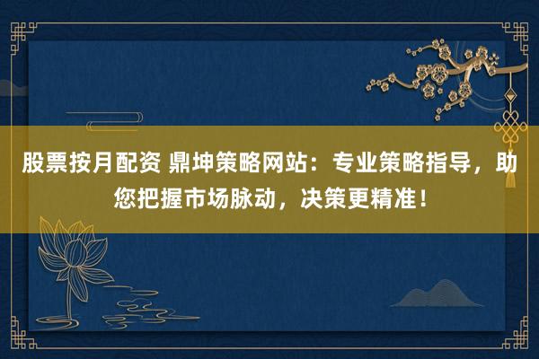 股票按月配资 鼎坤策略网站：专业策略指导，助您把握市场脉动，决策更精准！