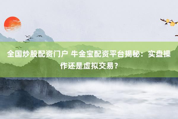 全国炒股配资门户 牛金宝配资平台揭秘：实盘操作还是虚拟交易？