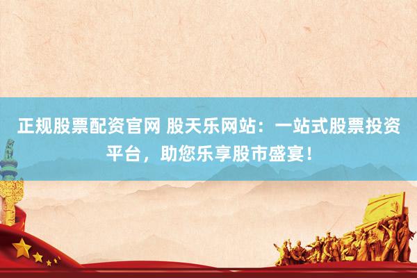 正规股票配资官网 股天乐网站：一站式股票投资平台，助您乐享股市盛宴！