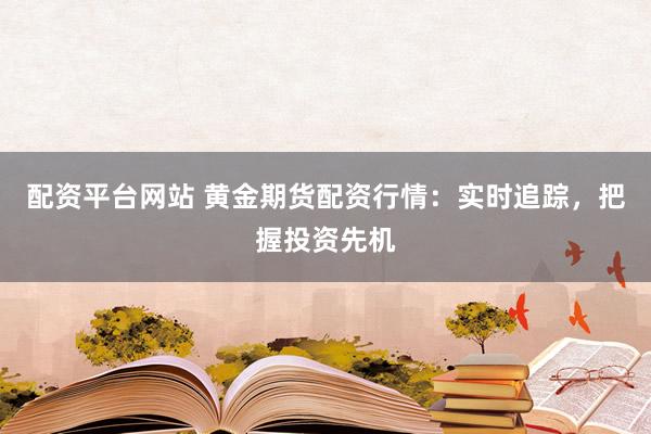 配资平台网站 黄金期货配资行情：实时追踪，把握投资先机