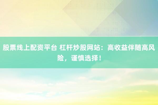 股票线上配资平台 杠杆炒股网站：高收益伴随高风险，谨慎选择！