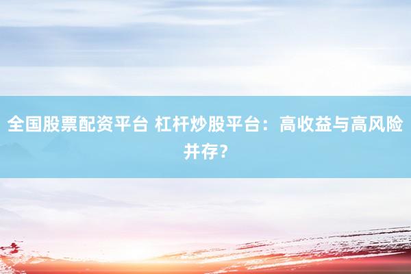 全国股票配资平台 杠杆炒股平台：高收益与高风险并存？
