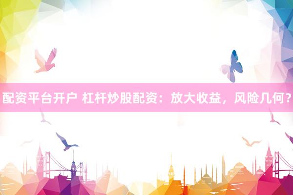 配资平台开户 杠杆炒股配资：放大收益，风险几何？