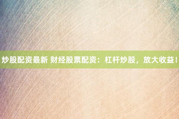 炒股配资最新 财经股票配资：杠杆炒股，放大收益！