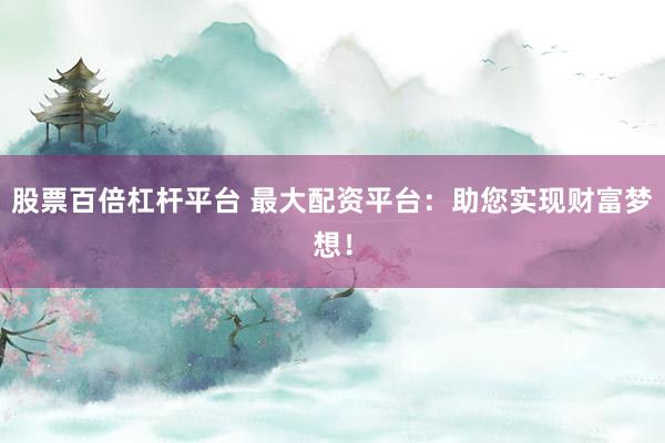 股票百倍杠杆平台 最大配资平台：助您实现财富梦想！