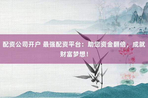 配资公司开户 最强配资平台：助您资金翻倍，成就财富梦想！