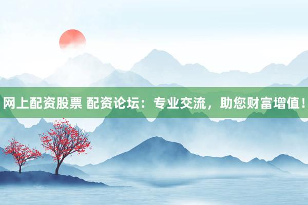 网上配资股票 配资论坛：专业交流，助您财富增值！