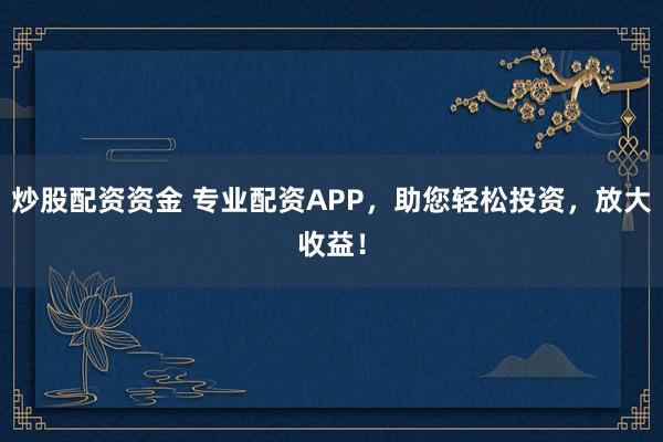 炒股配资资金 专业配资APP，助您轻松投资，放大收益！