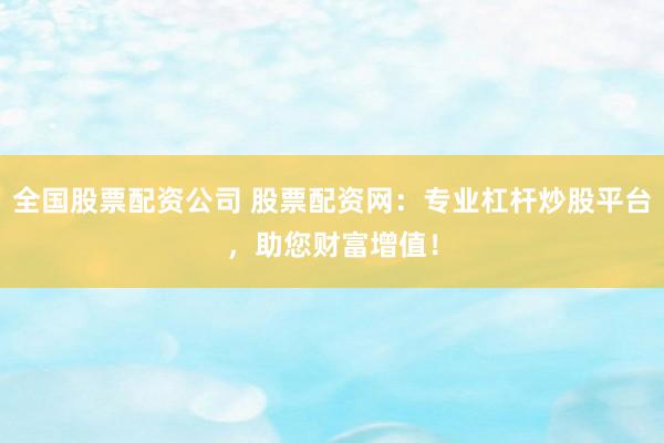 全国股票配资公司 股票配资网：专业杠杆炒股平台，助您财富增值！