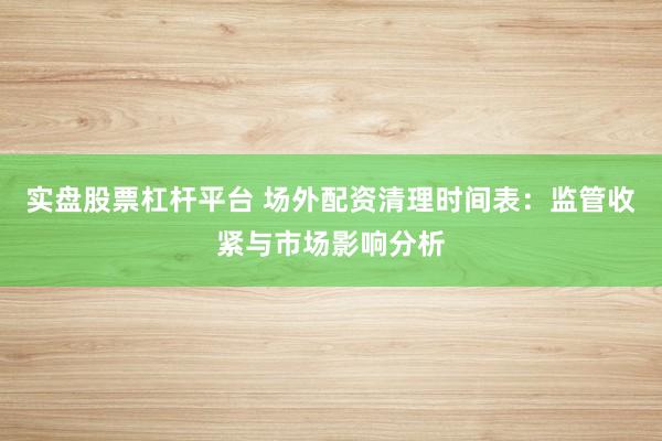 实盘股票杠杆平台 场外配资清理时间表：监管收紧与市场影响分析