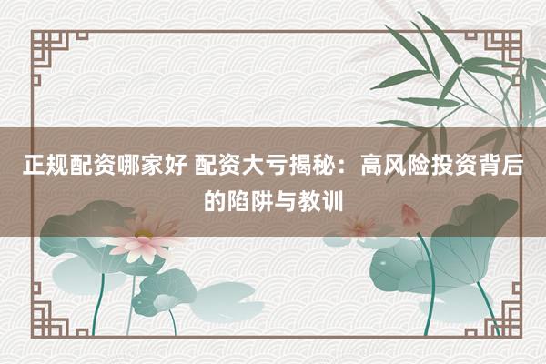 正规配资哪家好 配资大亏揭秘：高风险投资背后的陷阱与教训