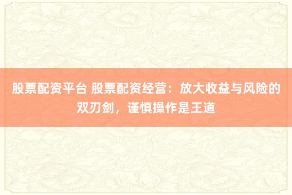 股票配资平台 股票配资经营：放大收益与风险的双刃剑，谨慎操作是王道