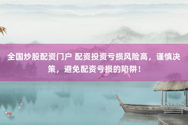 全国炒股配资门户 配资投资亏损风险高，谨慎决策，避免配资亏损的陷阱！