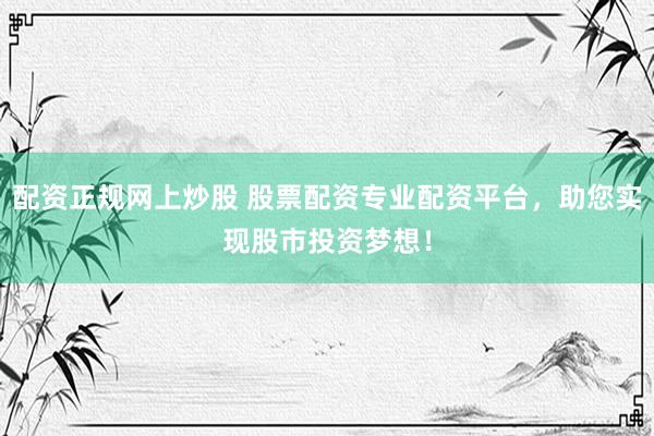 配资正规网上炒股 股票配资专业配资平台，助您实现股市投资梦想！