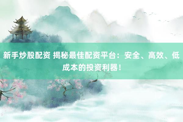 新手炒股配资 揭秘最佳配资平台：安全、高效、低成本的投资利器！