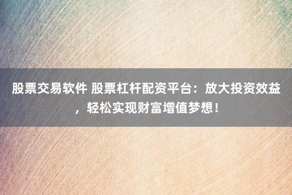 股票交易软件 股票杠杆配资平台：放大投资效益，轻松实现财富增值梦想！
