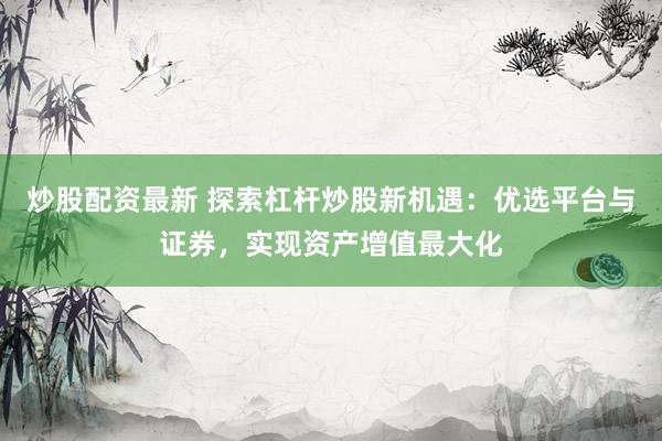 炒股配资最新 探索杠杆炒股新机遇：优选平台与证券，实现资产增值最大化
