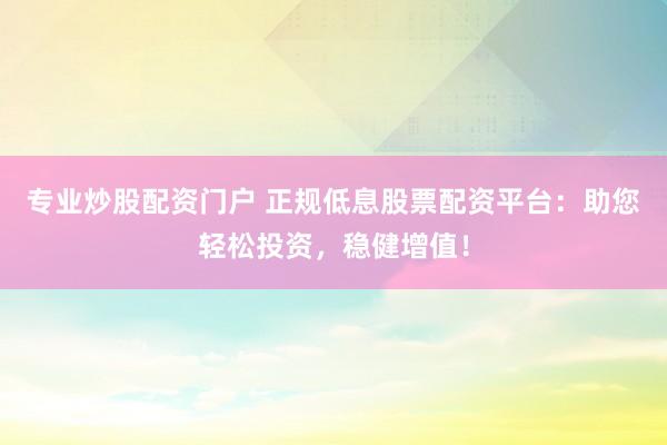 专业炒股配资门户 正规低息股票配资平台：助您轻松投资，稳健增值！