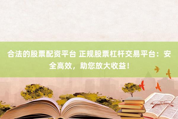 合法的股票配资平台 正规股票杠杆交易平台：安全高效，助您放大收益！